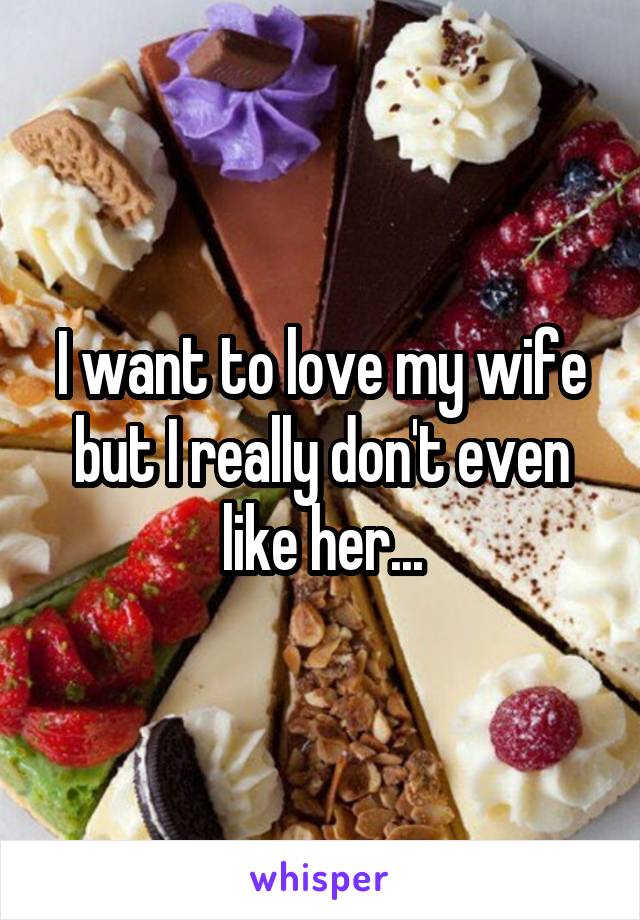 I want to love my wife but I really don't even like her...