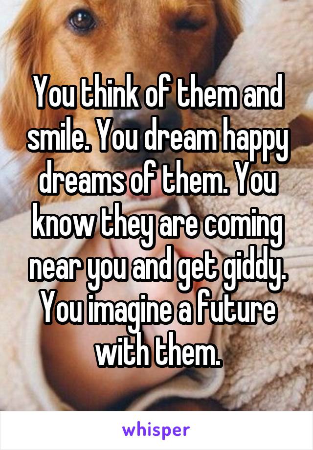 You think of them and smile. You dream happy dreams of them. You know they are coming near you and get giddy. You imagine a future with them.