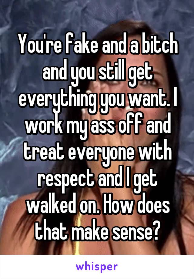 You're fake and a bitch and you still get everything you want. I work my ass off and treat everyone with respect and I get walked on. How does that make sense?