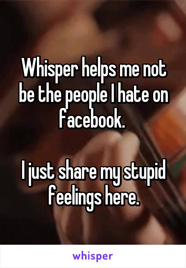 Whisper helps me not be the people I hate on facebook. 

I just share my stupid feelings here.