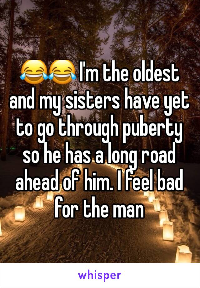 😂😂 I'm the oldest and my sisters have yet to go through puberty so he has a long road ahead of him. I feel bad for the man 