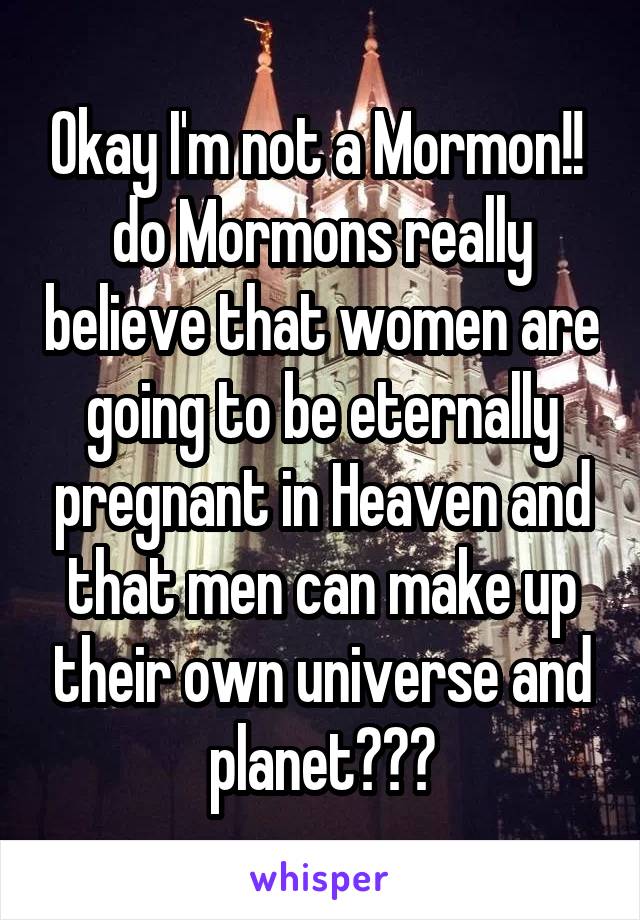 Okay I'm not a Mormon!!  do Mormons really believe that women are going to be eternally pregnant in Heaven and that men can make up their own universe and planet???