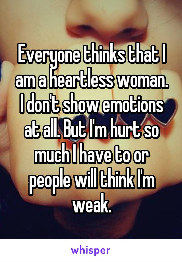 Everyone thinks that I am a heartless woman. I don't show emotions at all. But I'm hurt so much I have to or people will think I'm weak.