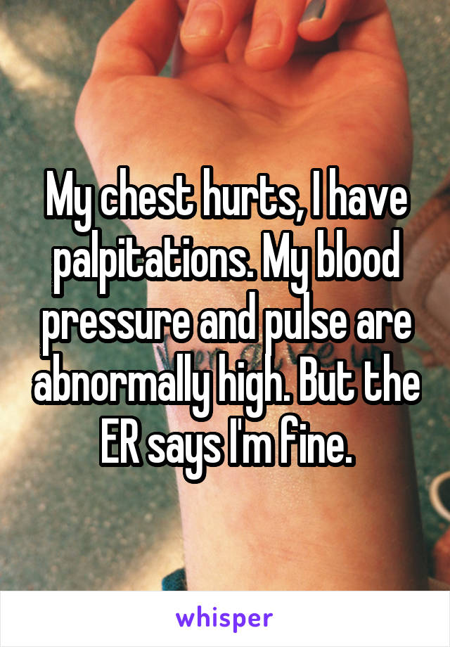 My chest hurts, I have palpitations. My blood pressure and pulse are abnormally high. But the ER says I'm fine.