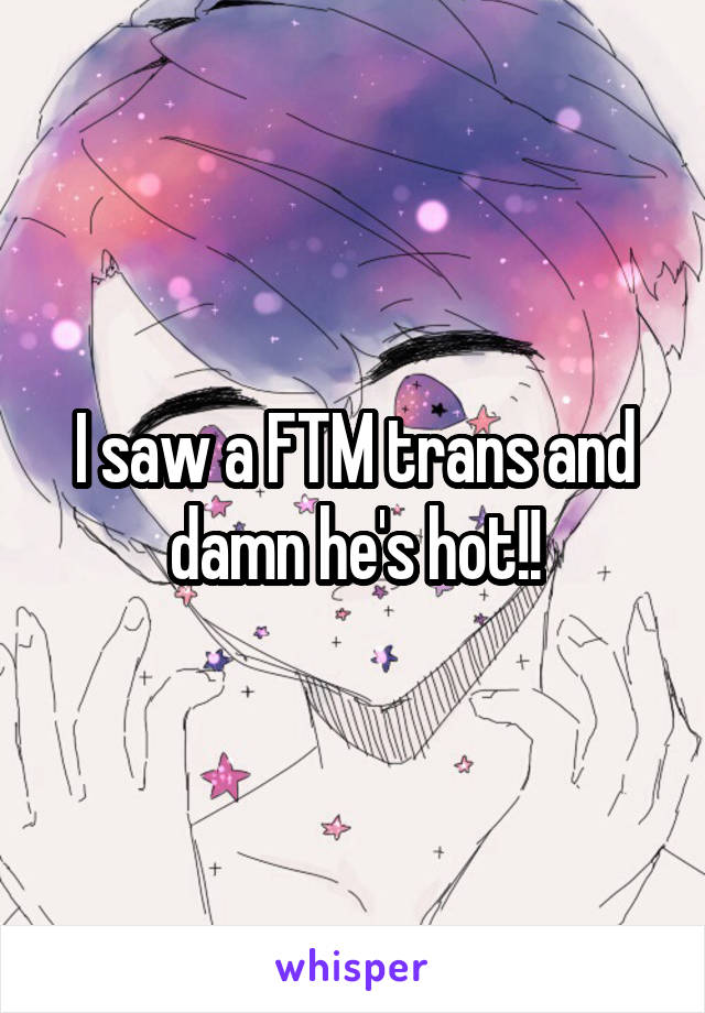 I saw a FTM trans and damn he's hot!!