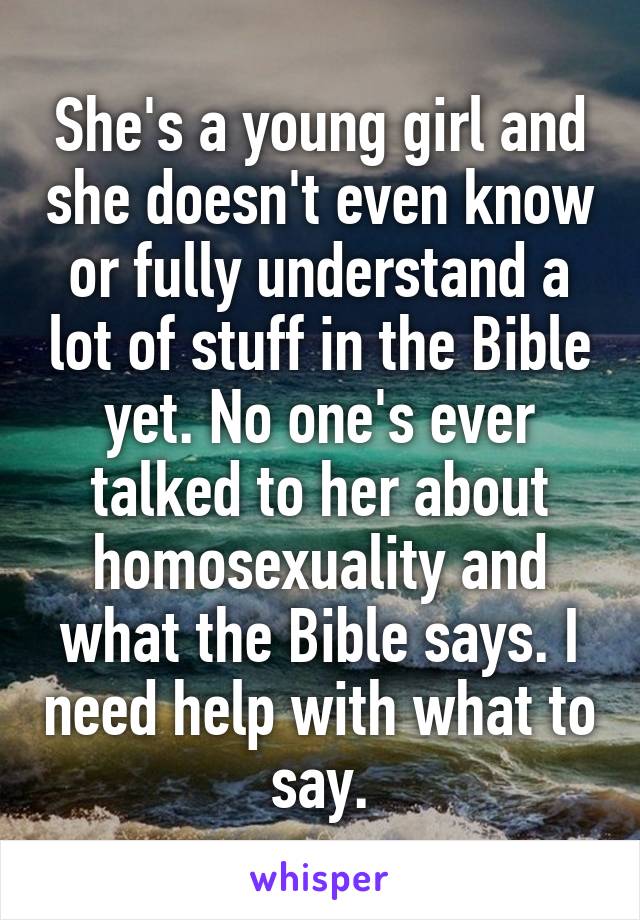 She's a young girl and she doesn't even know or fully understand a lot of stuff in the Bible yet. No one's ever talked to her about homosexuality and what the Bible says. I need help with what to say.