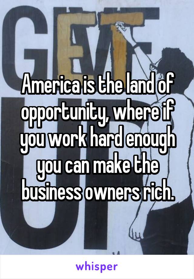 America is the land of opportunity, where if you work hard enough you can make the business owners rich.