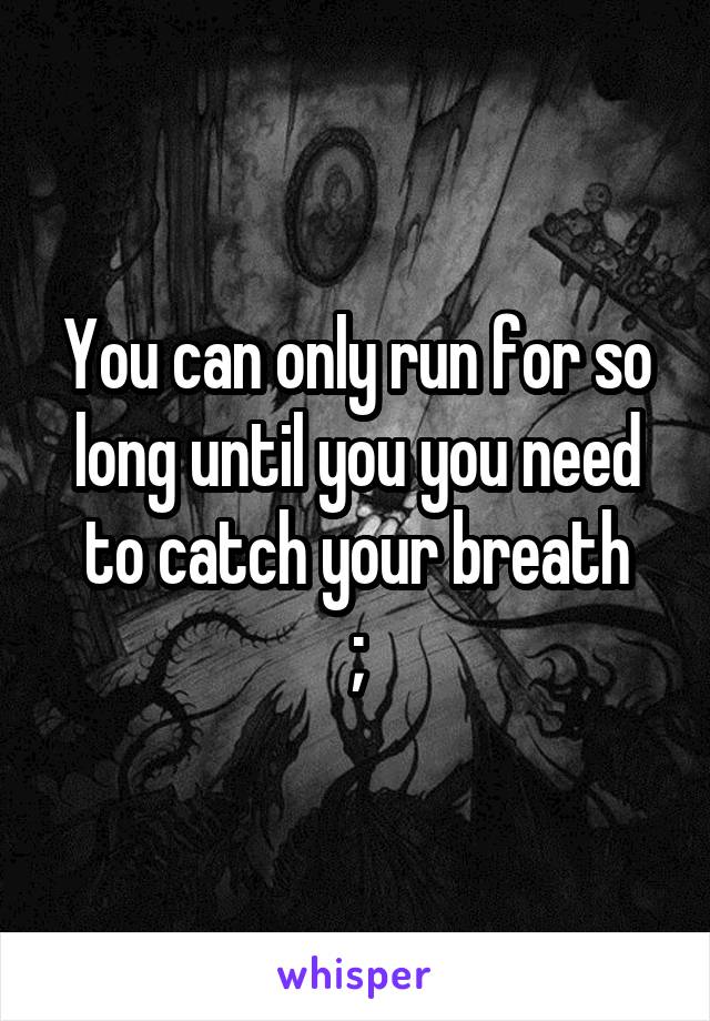 You can only run for so long until you you need to catch your breath
;