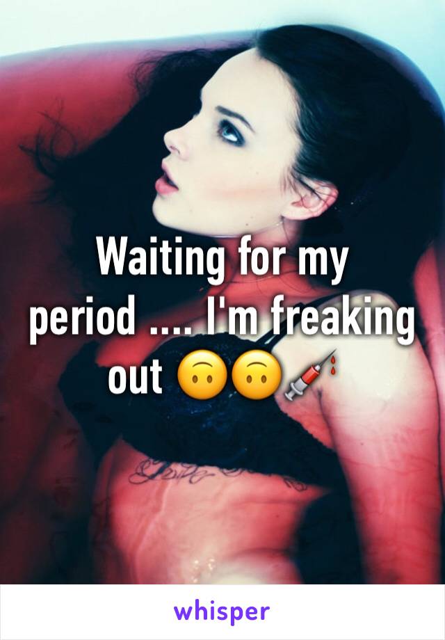 Waiting for my period .... I'm freaking out 🙃🙃💉