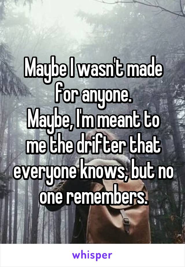 Maybe I wasn't made for anyone.
Maybe, I'm meant to me the drifter that everyone knows, but no one remembers.