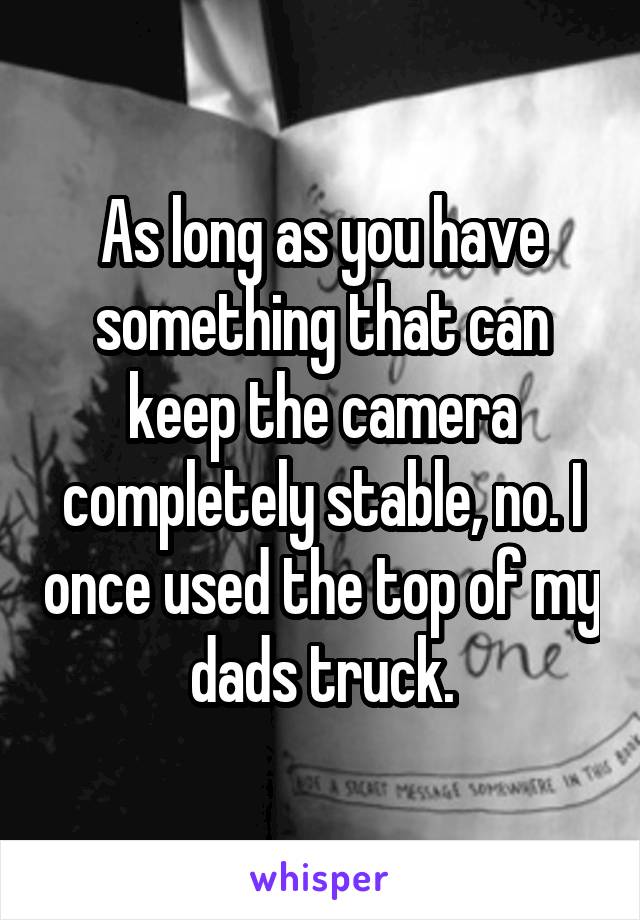 As long as you have something that can keep the camera completely stable, no. I once used the top of my dads truck.