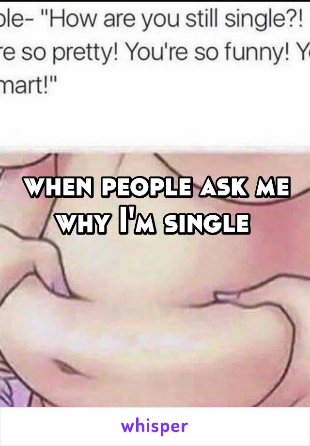 when people ask me why I'm single 
