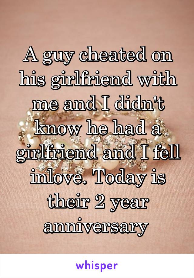 A guy cheated on his girlfriend with me and I didn't know he had a girlfriend and I fell inlove. Today is their 2 year anniversary 