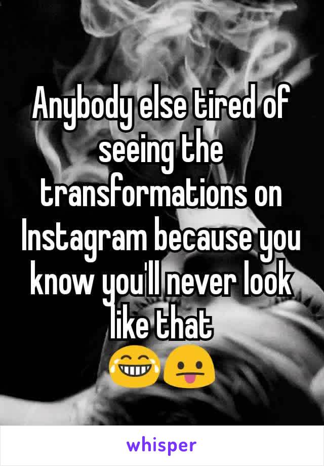 Anybody else tired of seeing the transformations on Instagram because you know you'll never look like that
😂😛