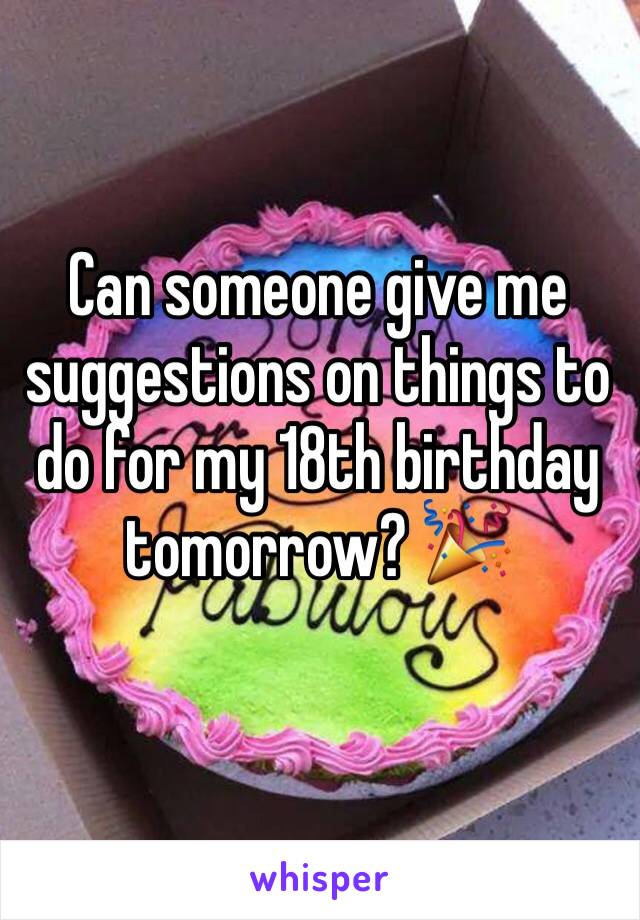 Can someone give me suggestions on things to do for my 18th birthday tomorrow? 🎉