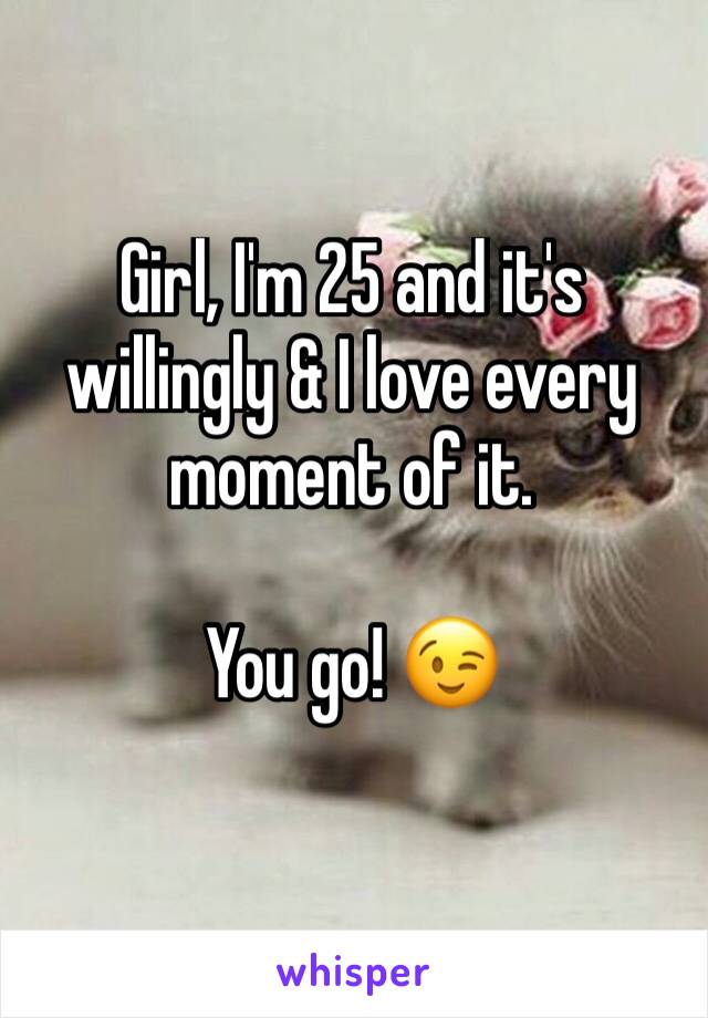 Girl, I'm 25 and it's willingly & I love every moment of it.

You go! 😉