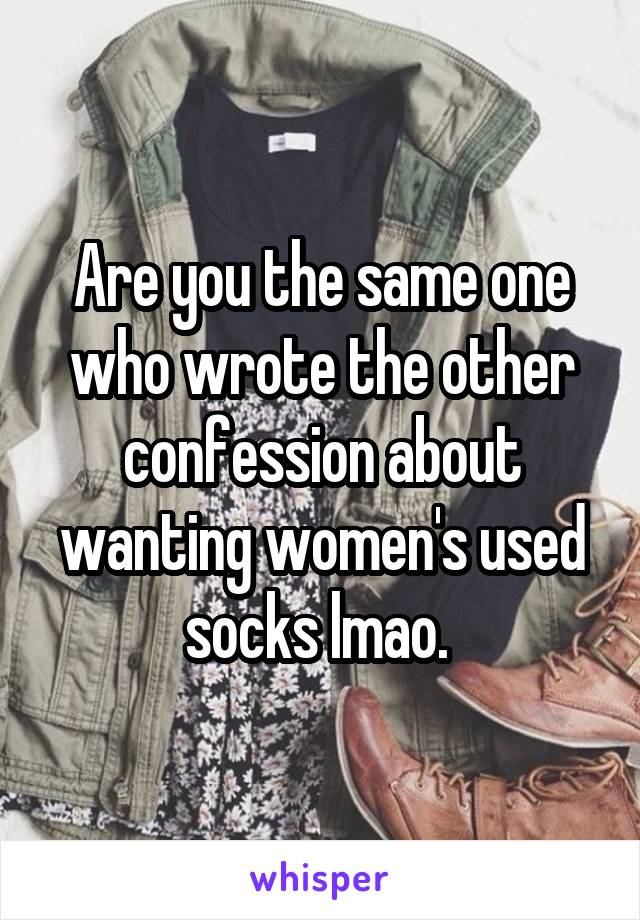 Are you the same one who wrote the other confession about wanting women's used socks lmao. 