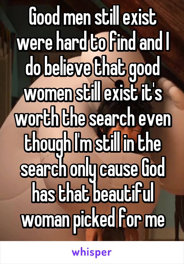 Good men still exist were hard to find and I do believe that good women still exist it's worth the search even though I'm still in the search only cause God has that beautiful woman picked for me
