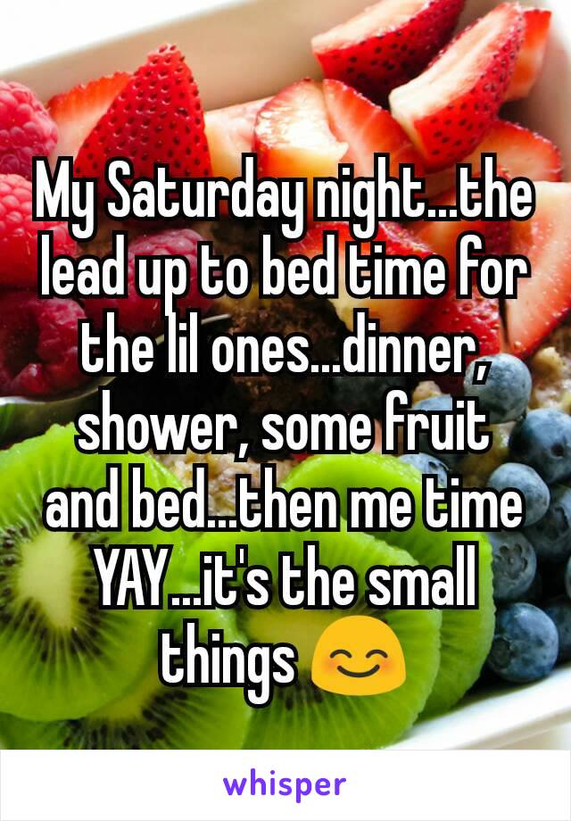 My Saturday night...the lead up to bed time for the lil ones...dinner, shower, some fruit and bed...then me time YAY...it's the small things 😊