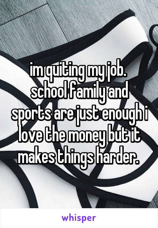 im quiting my job. 
school family and sports are just enough i love the money but it makes things harder. 