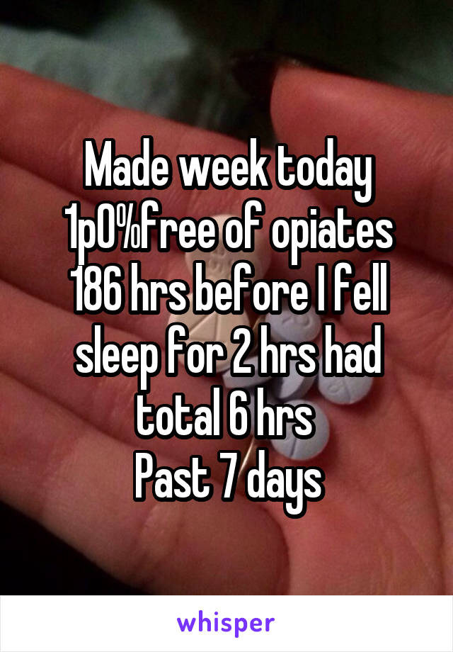 Made week today 1p0%free of opiates
186 hrs before I fell sleep for 2 hrs had total 6 hrs 
Past 7 days