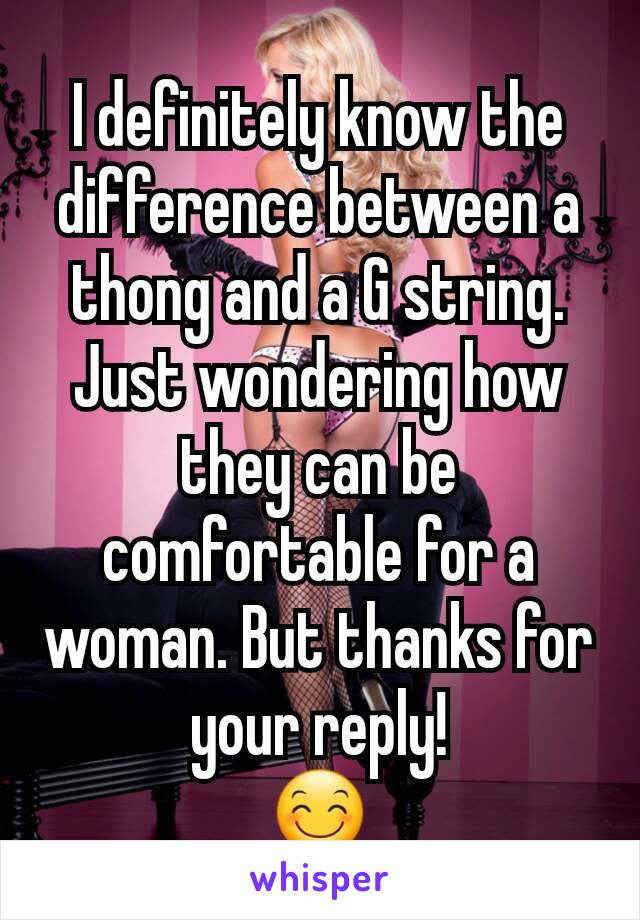 I definitely know the difference between a thong and a G string. Just wondering how they can be comfortable for a woman. But thanks for your reply!
😊