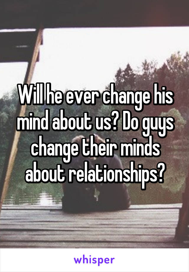 Will he ever change his mind about us? Do guys change their minds about relationships?