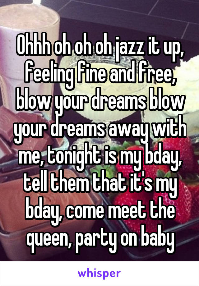 Ohhh oh oh oh jazz it up, feeling fine and free, blow your dreams blow your dreams away with me, tonight is my bday, tell them that it's my bday, come meet the queen, party on baby