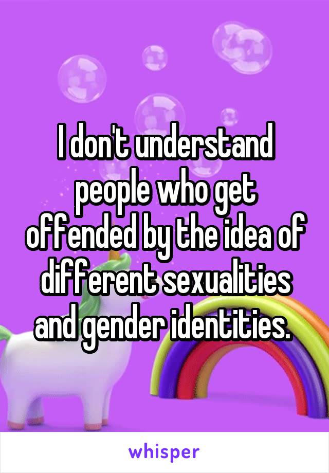 I don't understand people who get offended by the idea of different sexualities and gender identities. 