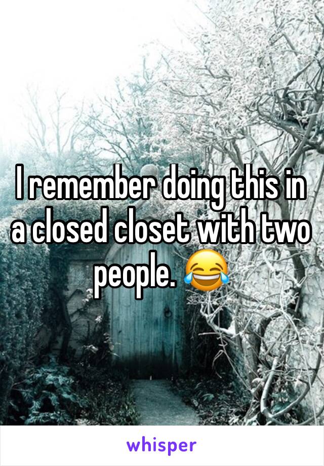 I remember doing this in a closed closet with two people. 😂 