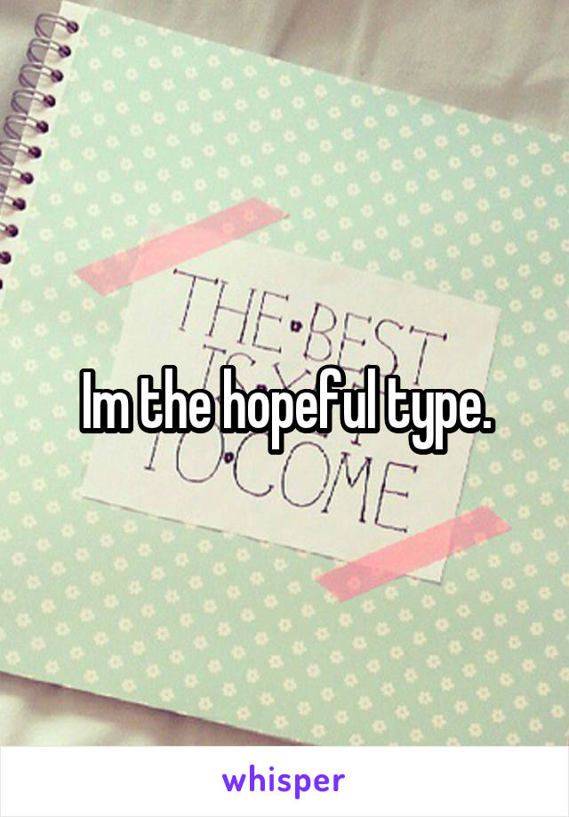 Im the hopeful type.