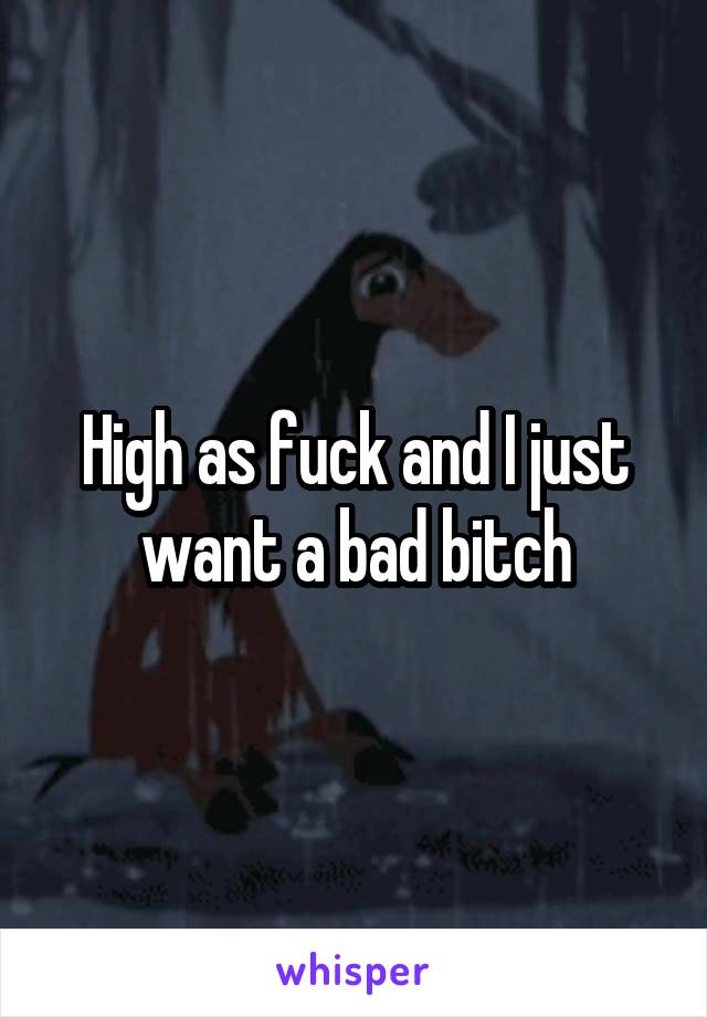 High as fuck and I just want a bad bitch