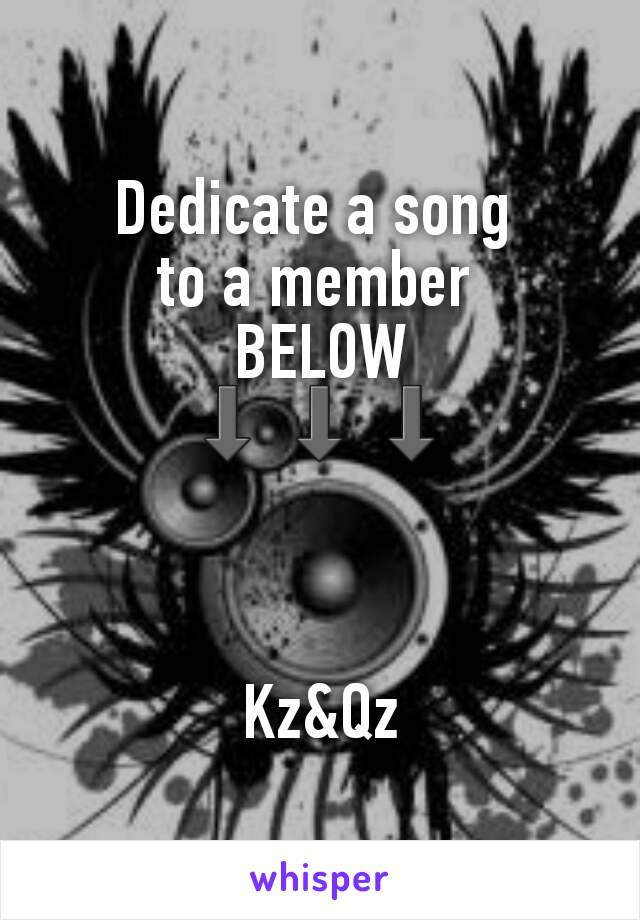 Dedicate a song 
to a member 
BELOW
⬇⬇⬇



Kz&Qz