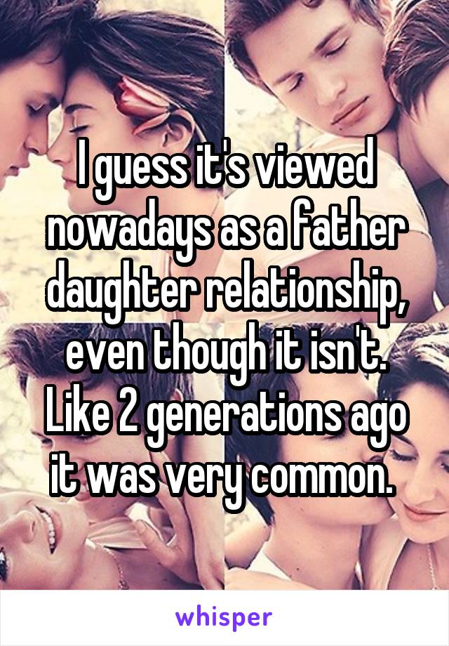 I guess it's viewed nowadays as a father daughter relationship, even though it isn't. Like 2 generations ago it was very common. 