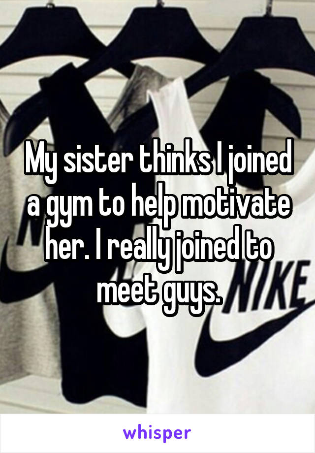 My sister thinks I joined a gym to help motivate her. I really joined to meet guys.