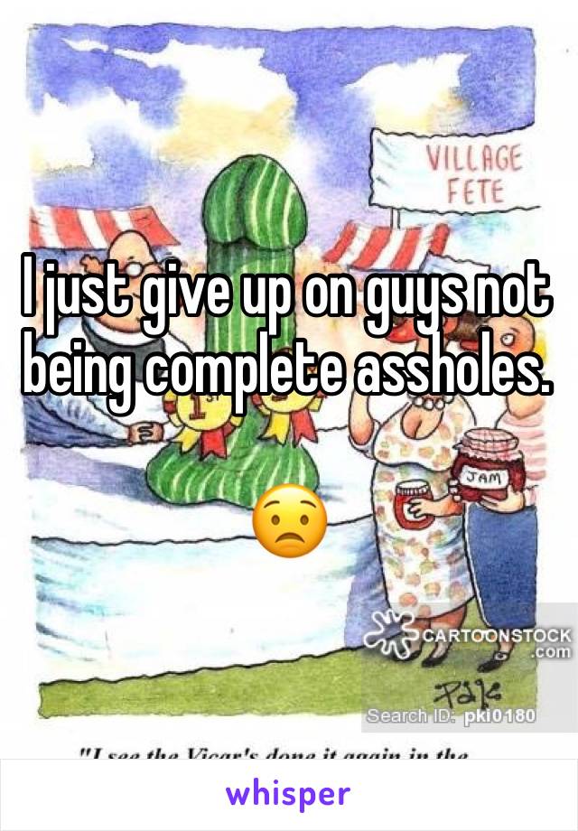 I just give up on guys not being complete assholes. 

😟