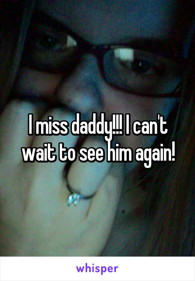 I miss daddy!!! I can't wait to see him again!