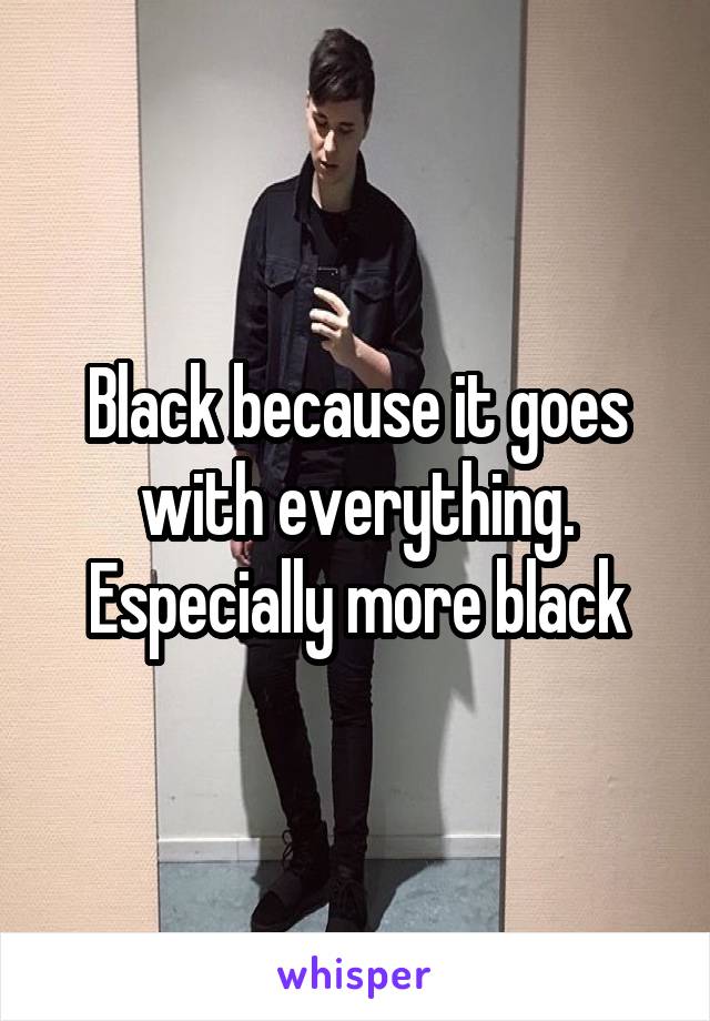 Black because it goes with everything. Especially more black