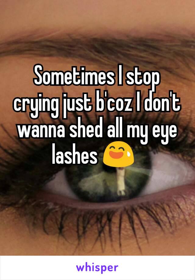 Sometimes I stop crying just b'coz I don't wanna shed all my eye lashes 😅  