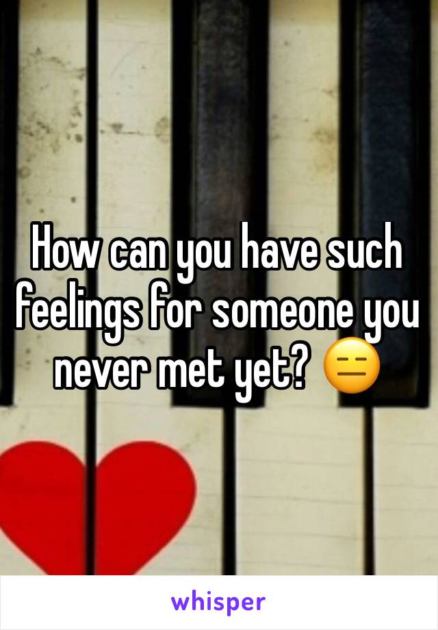 How can you have such feelings for someone you never met yet? 😑