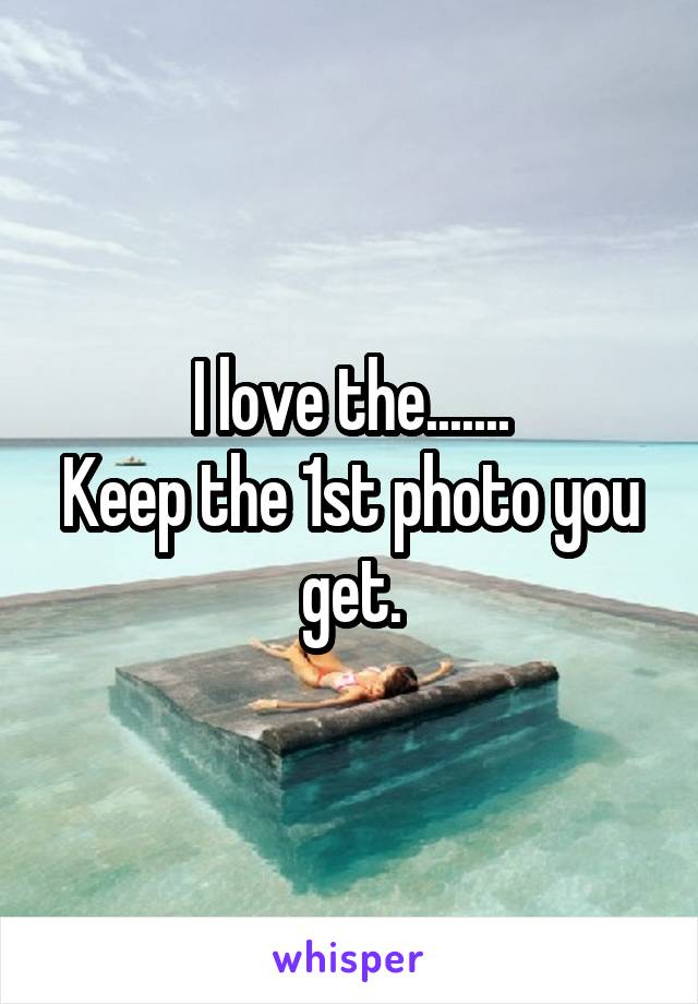 I love the.......
Keep the 1st photo you get.