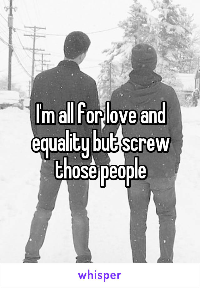 I'm all for love and equality but screw those people