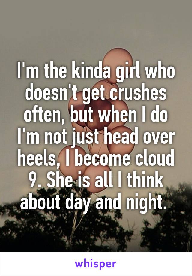 I'm the kinda girl who doesn't get crushes often, but when I do I'm not just head over heels, I become cloud 9. She is all I think about day and night. 