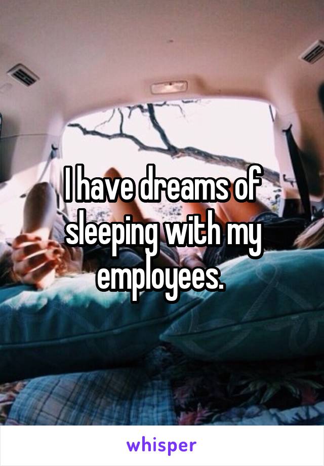 I have dreams of sleeping with my employees. 