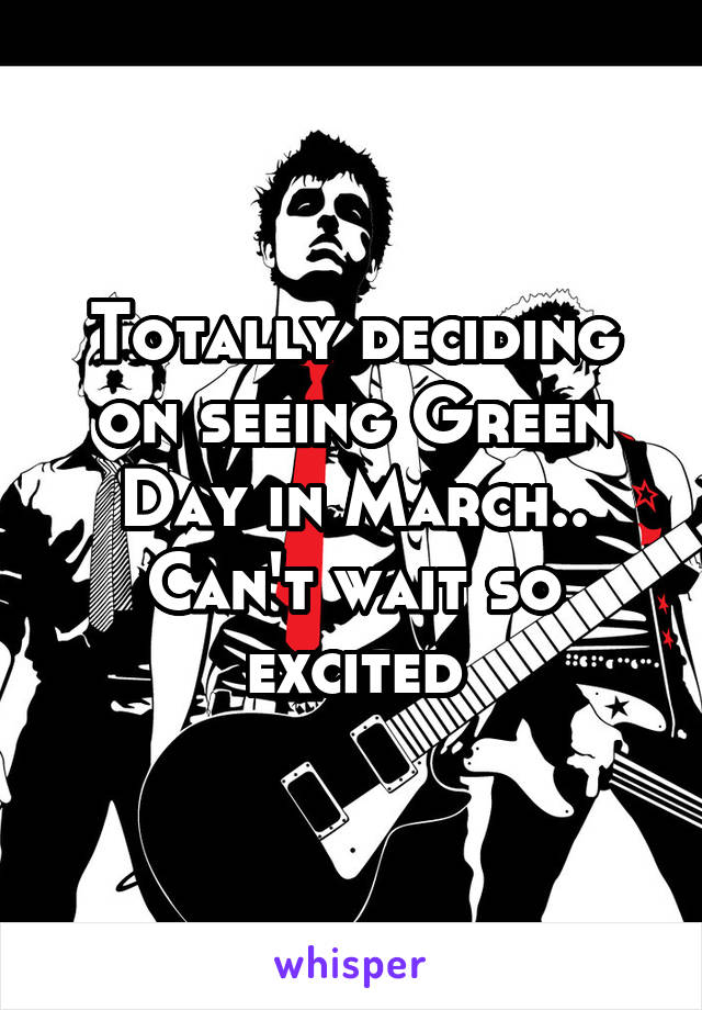 Totally deciding on seeing Green Day in March.. Can't wait so excited