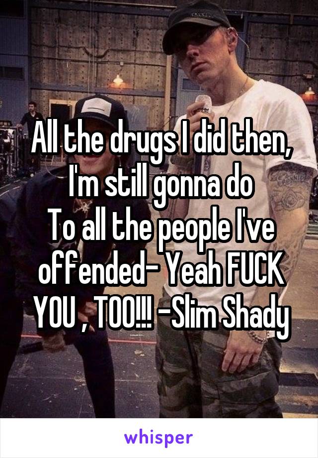 All the drugs I did then, I'm still gonna do
To all the people I've offended- Yeah FUCK YOU , TOO!!! -Slim Shady