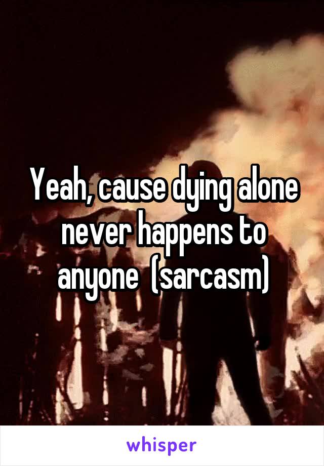 Yeah, cause dying alone never happens to anyone  (sarcasm)