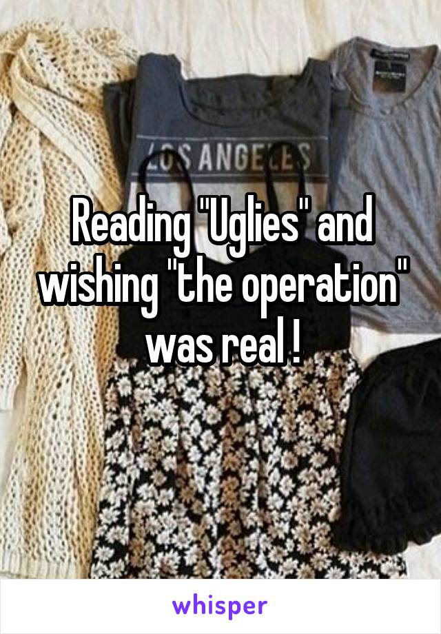 Reading "Uglies" and wishing "the operation" was real !
