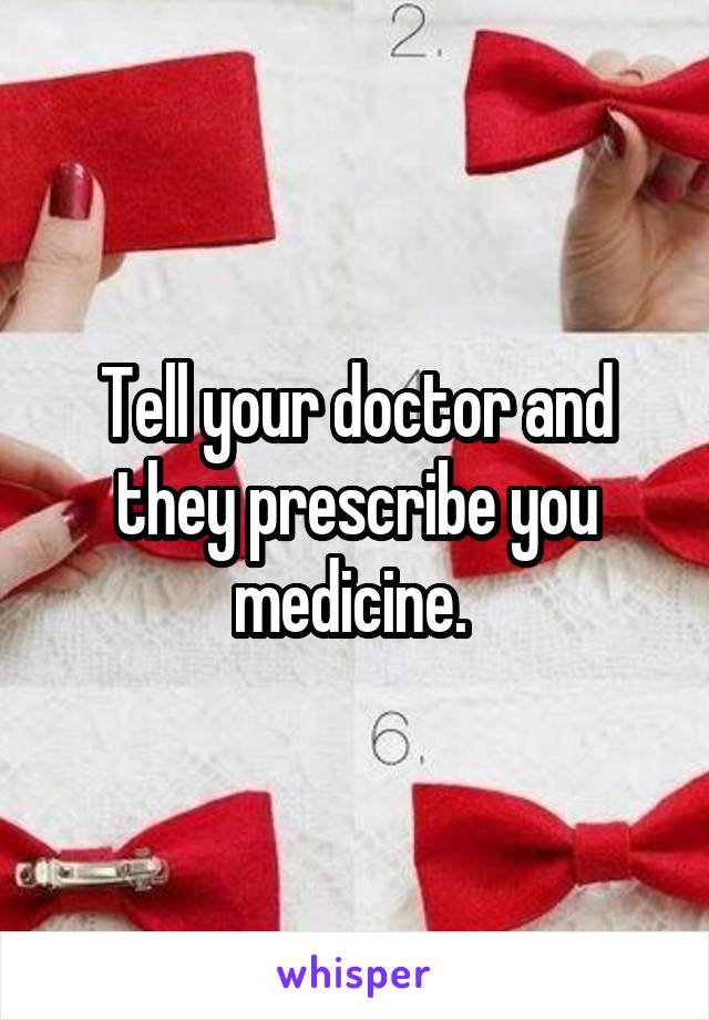 Tell your doctor and they prescribe you medicine. 