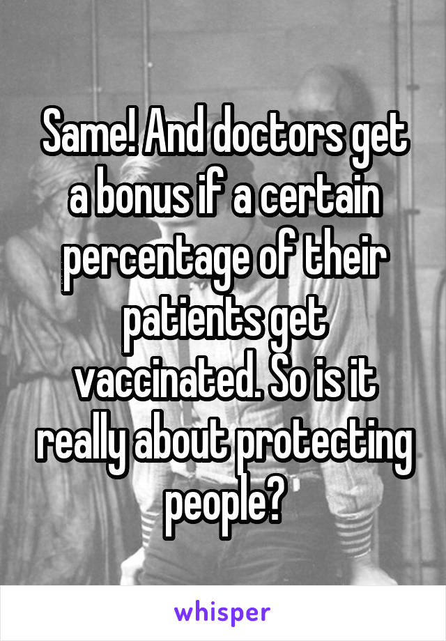 Same! And doctors get a bonus if a certain percentage of their patients get vaccinated. So is it really about protecting people?